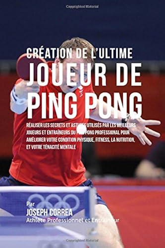 Download Creation de l'Ultime Joueur de Ping Pong: Realiser les secrets et astuces utilises par les meilleurs joueurs et entraineurs du Ping Pong Professional ... la Nutrition, et votre Tenacite Mentale PDF