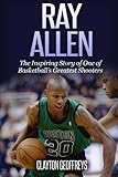Ray Allen: The Inspiring Story of One of Basketball's Greatest Shooters (Basketball Biography Books)
