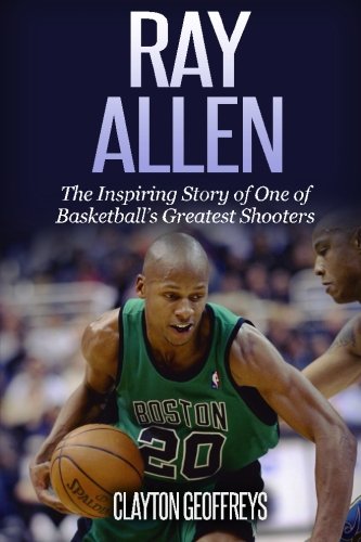 Ray Allen: The Inspiring Story of One of Basketball's Greatest Shooters (Basketball Biography Books)