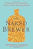 The Naked Brewer: Fearless Homebrewing Tips, Tricks & Rule-breaking Recipes