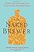 The Naked Brewer: Fearless Homebrewing Tips, Tricks & Rule-breaking Recipes