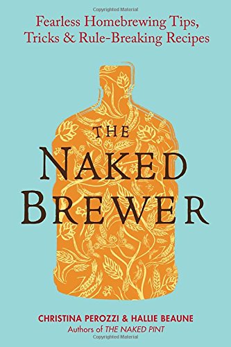 The Naked Brewer: Fearless Homebrewing Tips, Tricks & Rule-breaking Recipes, by Christina Perozzi, Hallie Beaune