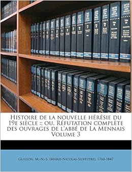 Histoire De La Nouvelle Heresie Du 19e Siecle Ou Refutation Complete Des Ouvrages De L Abbe De La Mennais Volume 3 French Edition Guillon M N S Marie Nicolas Silvest Amazon Com Books