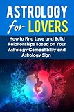 Astrology For Lovers: How to Find Love and Build Relationships Based on Your Astrology Compatibility and Astrology Sign (Understanding Astrology, Astrology ... Zodiac Lovers, Love and Astrological Signs)