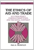 The Ethics of Trade and Aid : US Food Policy, Foreign Competition, and the Social Contract, Thompson, Paul B., 0521414687