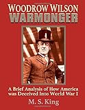 Woodrow Wilson Warmonger: A Brief Analysis of how America was Deceived into World War 1