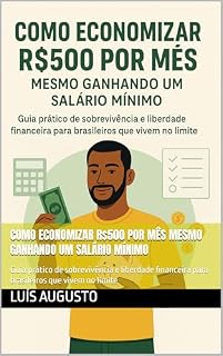 Livro Como Economizar R$500 por Mês Mesmo Ganhando um Salário Mínimo: Guia prático de sobrevivência e liberdade financeira para brasileiros que vivem no limite