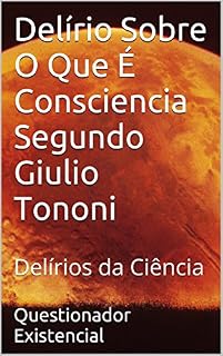 Livro Delírio Sobre O Que É Consciencia Segundo Giulio Tononi: Delírios da Ciência (Grandes Delírios da Ciência Livro 1)