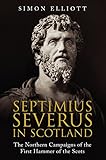 Septimius Severus in Scotland: The Northern Campaigns of the First Hammer of the Scots by Simon Elliott