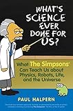What's Science Ever Done For Us: What the Simpsons Can Teach Us About Physics, Robots, Life, and the Universe by Paul Halpern