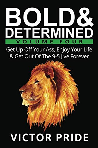 [F.R.E.E] Bold & Determined - Volume Four: Get Up Off Your Ass, Enjoy Your Life, And Get Out Of The 9-5 Jive F [E.P.U.B]