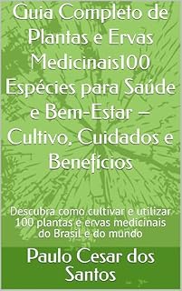 Livro Guia Completo de Plantas e Ervas Medicinais100 Espécies para Saúde e Bem-Estar – Cultivo, Cuidados e Benefícios: Descubra como cultivar e utilizar 100 plantas e ervas medicinais do Brasil e do mundo