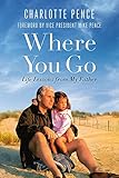 Where You Go: Life Lessons from My Father by Charlotte Pence, Vice President Mike Pence