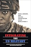 Integrating the US Military: Race, Gender, and Sexual Orientation since World War II by Douglas W. Bristol Jr., Heather Marie Stur