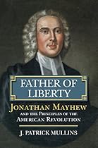 Father of Liberty: Jonathan Mayhew and the Principles of the American Revolution (American Political Thought) Father of Liberty: Jonathan Mayhew and the Principles of the American Revolution (American Political Thought)