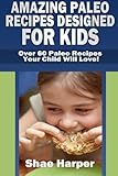 Amazing Paleo Diet Recipes Designed for Kids: Over 60 Paleo Recipes Your Child Will Love! (gluten free, grain free, sugar free, dairy free) by