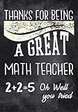 Thanks For Being A Great Math Teacher 2 + 2 = 5 Oh Well You Tried: Thank You Gift For Teacher (Teacher Appreciation Gift Notebook) (Teacher Thank You Notebook) (Volume 5)