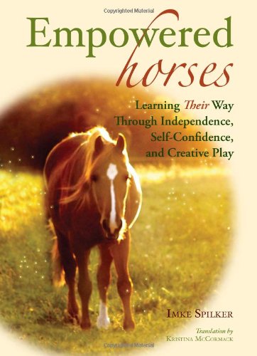 Empowered Horses: Learning Their Way Through Independence, Self-Confidence, and Creative Play by Imke Spilker
