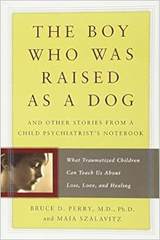 The Boy Who Was Raised as a Dog: And Other Stories from a Child Psychiatrist's Notebook--What Traumatized Children Can Teach Us About Loss, Love, and Healing, by Maia Szalavitz The Boy Who Was Raised as a Dog: And Other Stories from a Child Psychiatrist's Notebook--What Traumatized Children Can Teach Us About Loss, Love, and Healing, by Maia Szalavitz