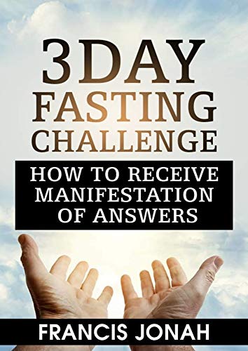 3 Day Fasting Challenge: How To Receive Manifestation of Answers (Fasting Challenges Book 1) by Francis Jonah