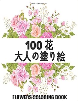 Amazon 100 花 Flowers 大人の塗り絵 Coloring Book 花の塗り絵 抗ストレス 塗り絵 大人 ストレス 解消とリラクゼーションのための ぬりえほん 花 大人のリラクゼーションの塗り絵100インスピレーションあふれる花柄大人のリラクゼーションのための美しい 花の塗り絵