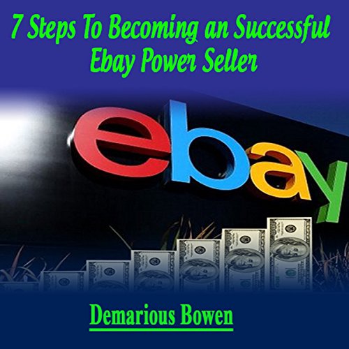 7 Steps to Becoming a Successful Ebay Powerseller: The Ebay Ebook, How to Make Money on Ebay with Eb by Demarious Bowens