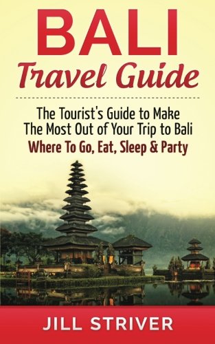 Bali Travel Guide: The Tourist's Guide To Make The Most Ot Of Your Trip To Bali, Indonesia Where To Go, Eat Sleep & Party