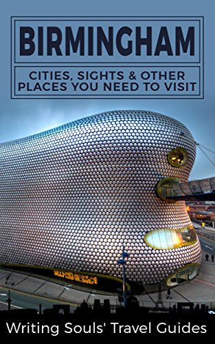 Birmingham: Cities, Sights And Other Places You NEED To Visit (Great Britain, London, Birmingham, Glasgow, Liverpool, Bristol, Manchester Book 3) by Writing Souls' Travel Guides
