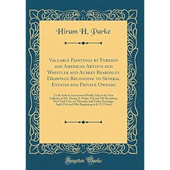 Valuable Paintings by Foreign and American Artists and Whistler and Aubrey Beardsley Drawings Belonging to Several Estates and Private Owners: To Be ... Hiram H. Parke, 924 and 926 Broadway, New Yor 