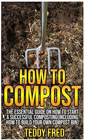 How to Compost: The Essential Guide on How to Start a Successful Composting (Including How to Build your Own Compost Bin)
