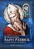 Rediscovering Saint Patrick: A New Theory of Origins by 