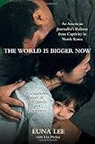 The World Is Bigger Now: An American Journalist's Release from Captivity in North Korea . . . A Remarkable Story of Faith, Family, and Forgiveness