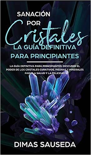 Sanacion Por Cristales La Guia Definitiva Para Principiantes Descubre El Poder De Los Cristales Curativos Piedras Y Minerales Para La Salud Y La Felicidad Spanish Edition Sauseda Dimas 9781989779255 Amazon Com Books
