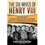 The Six Wives of Henry VIII: A Captivating Guide to Catherine of Aragon, Anne Boleyn, Jane Seymour, Anne of Cleves, Catherine Howard, and Katherine Parr