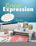 Cricut Expression: A Comprehensive Guide to Creating with Your Machine by Cathie Rigby
