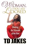 Woman, Thou Art Loosed!: Healing the Wounds of the Past by T. D. Jakes
