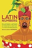 Brian Eugenio Herrera, "Latin Numbers: Playing Latino in Twentieth-Century U.S. Popular Performance" (U Michigan Press, 2015)
