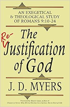 The Re-Justification of God: An Exegetical and Theological Study of Romans 9:10-24, by J. D. Myers
