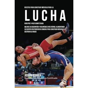 Recetas para Construir Musculo para la Lucha, para Pre y Post Competencia: Mejore su desempeno y recuperese mas rapido, alimentando su cuerpo con ...