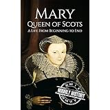 Mary Queen of Scots: A Life From Beginning to End (Royalty Biography Book 2)