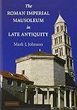 The Roman Imperial Mausoleum in Late Antiquity by Mark J. Johnson