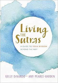 Living the Sutras: A Guide to Yoga Wisdom beyond the Mat, by Kelly DiNardo Amy Pearce-Hayden Living the Sutras: A Guide to Yoga Wisdom beyond the Mat, by Kelly DiNardo Amy Pearce-Hayden