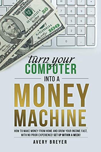 Turn Your Computer Into a Money Machine: How to make money from home and grow your income fast, with Turn Your Computer Into a Money Machine: How to make money from home and grow your income fast, with