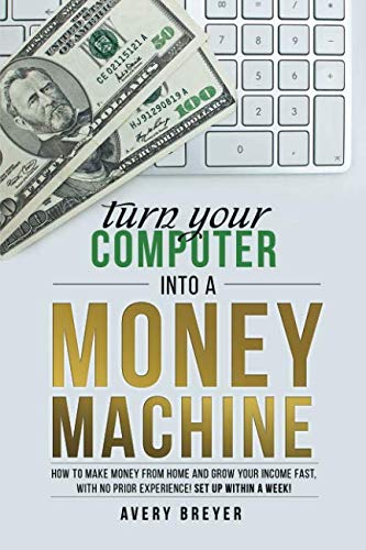 Turn Your Computer Into a Money Machine: How to make money from home and grow your income fast, with no prior experience! Set up within a week! (Best Computer For Home Business)