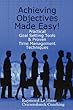 Achieving Objectives Made Easy! Practical goal setting tools & proven time management techniques