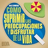 Como Suprimir las Preocupaciones y Disfrutar de la Vida [Stop Worrying and Start Living]