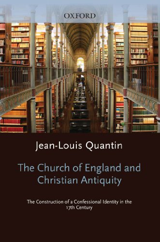 The Church of England and Christian Antiquity: The Construction of a Confessional Identity in the 17 by Jean-Louis Quantin