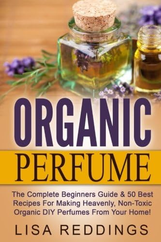 Organic Perfume: The Complete Beginners Guide & 50 Best Recipes For Making Heavenly, Non-Toxic Organic DIY Perfumes From Your Home! (Aromatherapy, Essential Oils, Homemade Perfume) Paperback – December 12, 2015