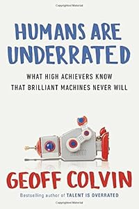 Humans Are Underrated: What High Achievers Know That Brilliant Machines Never Will by Geoff Colvin (2015-08-04)