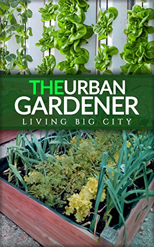 The Urban Gardener - Indoor And Outdoor Gardening, Growing Vegetables, Herb Planting, Starting From Seed, Watering, Cacti Growing, Tips And A Bonus Flower Gardening